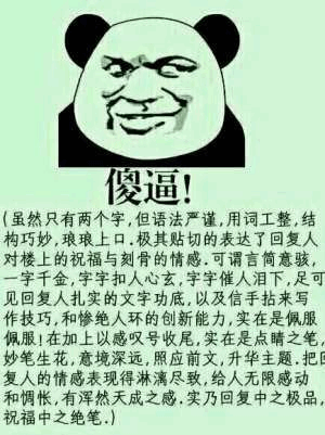 傻逼!虽然只有两个字,但语法严谨,用词工整,结构巧妙,琅琅上口,极其贴切的表达了回复人对楼上的祝福与刻骨的情感.可谓言简意骇,字千金,字字扣人心玄,字字催人泪下,足可见回复人扎实的文字功底