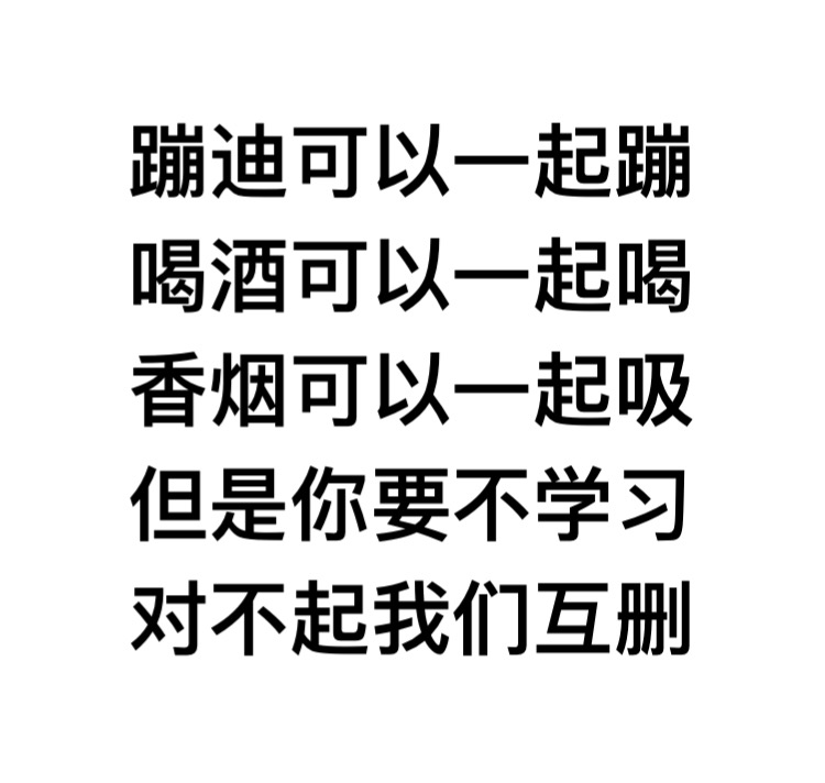 蹦迪可以一起蹦喝酒可以一起喝香烟可以一起吸 ，但是你要不学习，对不起我们互删